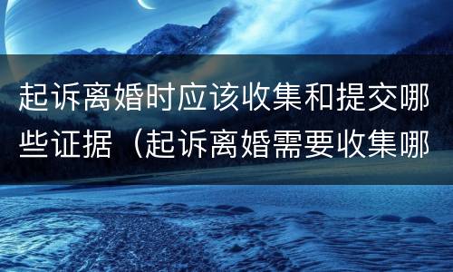 起诉离婚时应该收集和提交哪些证据（起诉离婚需要收集哪些证据）