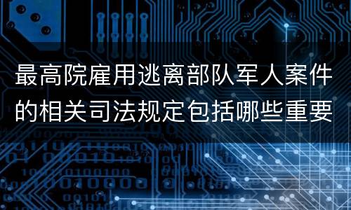 最高院雇用逃离部队军人案件的相关司法规定包括哪些重要内容