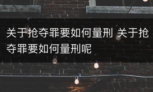 关于抢夺罪要如何量刑 关于抢夺罪要如何量刑呢