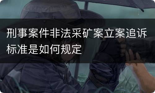 刑事案件非法采矿案立案追诉标准是如何规定