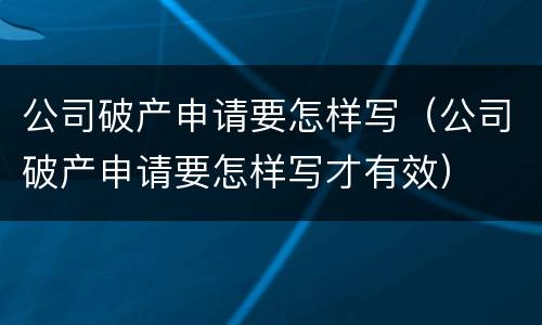 公司破产申请要怎样写（公司破产申请要怎样写才有效）