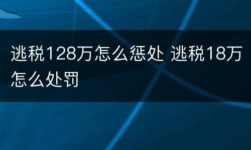 逃税128万怎么惩处 逃税18万怎么处罚