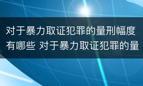 对于暴力取证犯罪的量刑幅度有哪些 对于暴力取证犯罪的量刑幅度有哪些标准