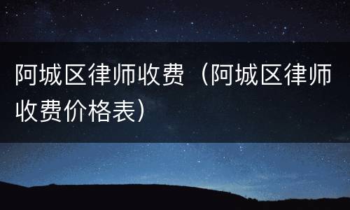 阿城区律师收费（阿城区律师收费价格表）