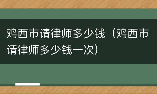 鸡西市请律师多少钱（鸡西市请律师多少钱一次）