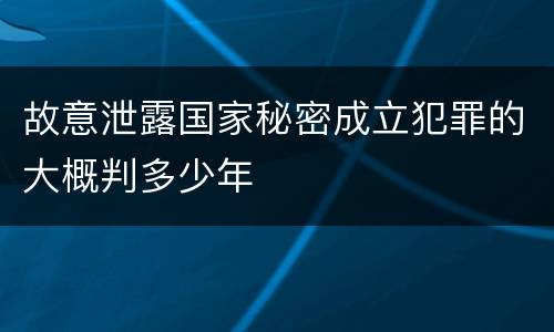 故意泄露国家秘密成立犯罪的大概判多少年
