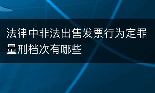 法律中非法出售发票行为定罪量刑档次有哪些