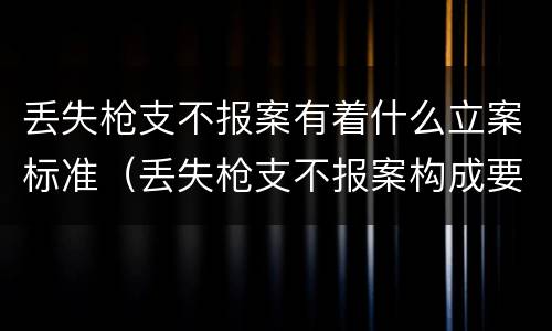 丢失枪支不报案有着什么立案标准（丢失枪支不报案构成要件）