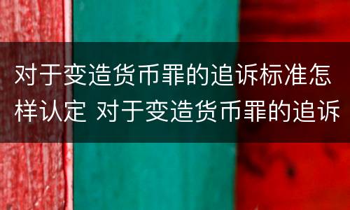 对于变造货币罪的追诉标准怎样认定 对于变造货币罪的追诉标准怎样认定为