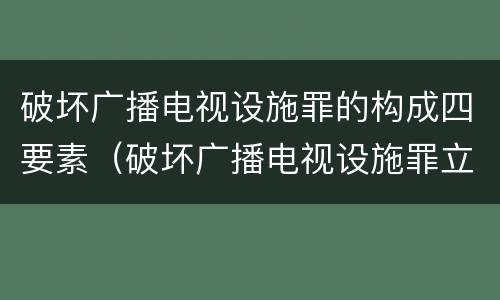 破坏广播电视设施罪的构成四要素（破坏广播电视设施罪立案标准）