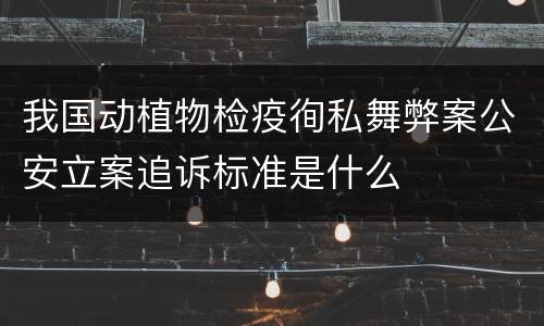 我国动植物检疫徇私舞弊案公安立案追诉标准是什么