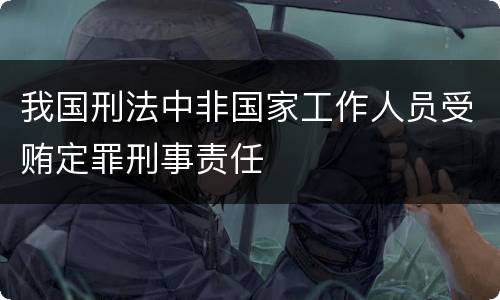 我国刑法中非国家工作人员受贿定罪刑事责任