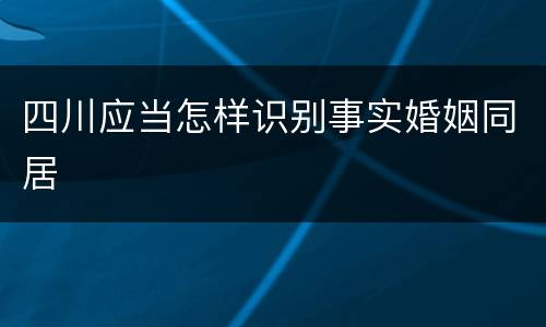 四川应当怎样识别事实婚姻同居