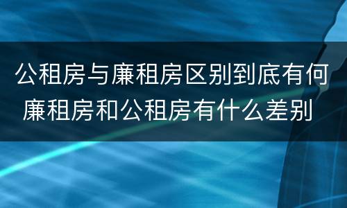 公租房与廉租房区别到底有何 廉租房和公租房有什么差别