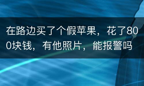 在路边买了个假苹果，花了800块钱，有他照片，能报警吗