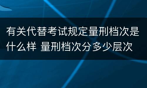 有关代替考试规定量刑档次是什么样 量刑档次分多少层次