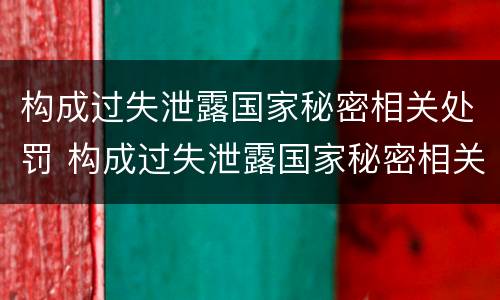 构成过失泄露国家秘密相关处罚 构成过失泄露国家秘密相关处罚依据
