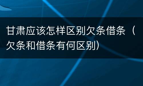 甘肃应该怎样区别欠条借条（欠条和借条有何区别）