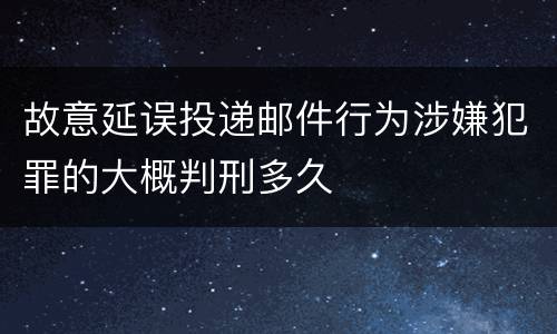 故意延误投递邮件行为涉嫌犯罪的大概判刑多久