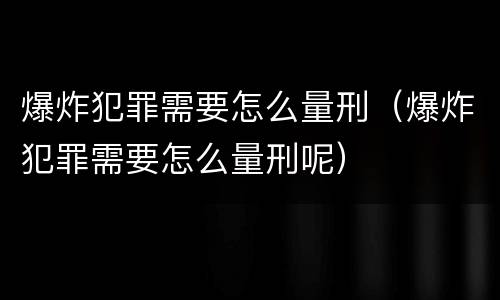 爆炸犯罪需要怎么量刑（爆炸犯罪需要怎么量刑呢）