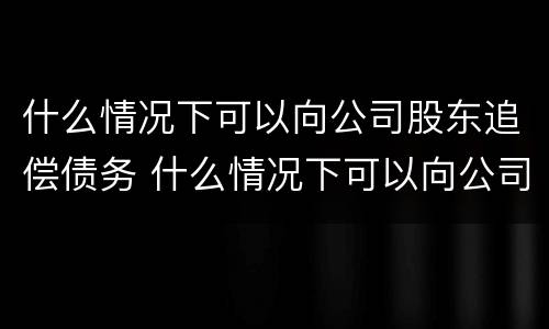 什么情况下可以向公司股东追偿债务 什么情况下可以向公司股东追偿债务纠纷