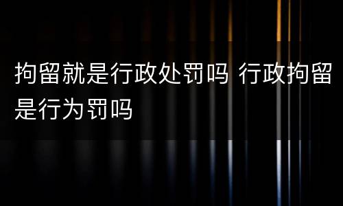 拘留就是行政处罚吗 行政拘留是行为罚吗
