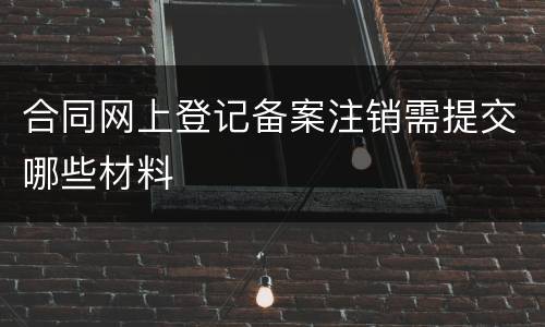 合同网上登记备案注销需提交哪些材料