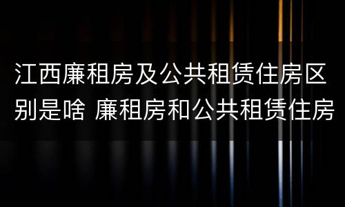 江西廉租房及公共租赁住房区别是啥 廉租房和公共租赁住房的区别