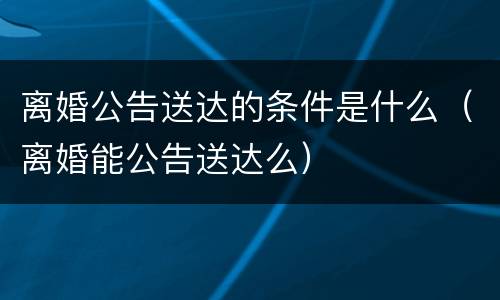 离婚公告送达的条件是什么（离婚能公告送达么）