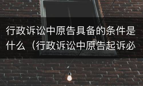 行政诉讼中原告具备的条件是什么（行政诉讼中原告起诉必须具备的条件）
