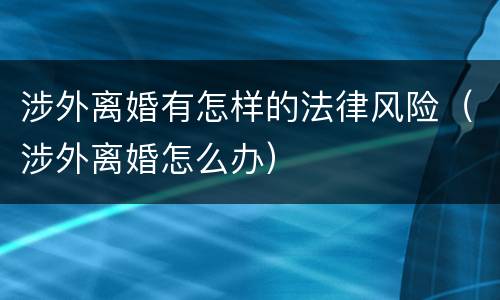 涉外离婚有怎样的法律风险（涉外离婚怎么办）