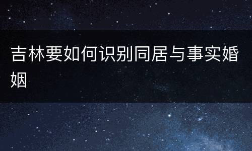 吉林要如何识别同居与事实婚姻