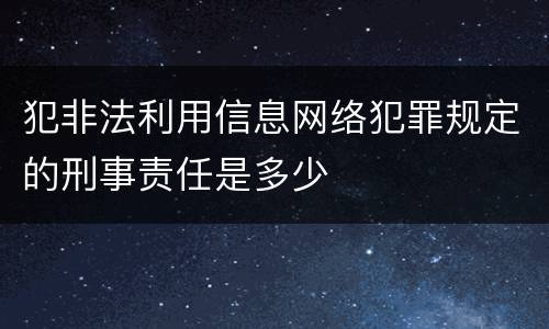 犯非法利用信息网络犯罪规定的刑事责任是多少