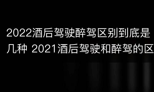 2022酒后驾驶醉驾区别到底是几种 2021酒后驾驶和醉驾的区别