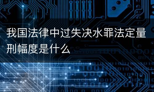我国法律中过失决水罪法定量刑幅度是什么