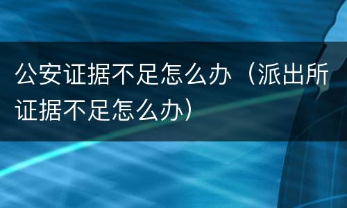 公安证据不足怎么办（派出所证据不足怎么办）