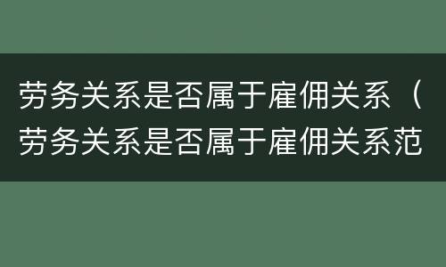 劳务关系是否属于雇佣关系（劳务关系是否属于雇佣关系范围）