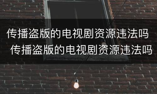 传播盗版的电视剧资源违法吗 传播盗版的电视剧资源违法吗
