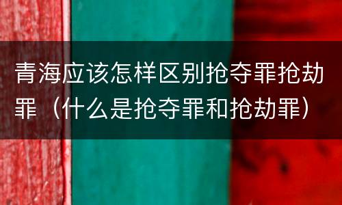 青海应该怎样区别抢夺罪抢劫罪（什么是抢夺罪和抢劫罪）
