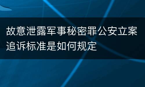 故意泄露军事秘密罪公安立案追诉标准是如何规定