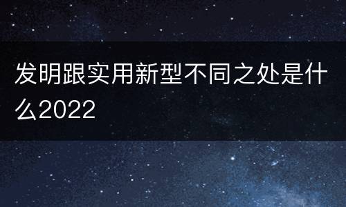 发明跟实用新型不同之处是什么2022