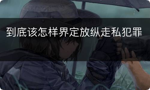 到底该怎样界定放纵走私犯罪