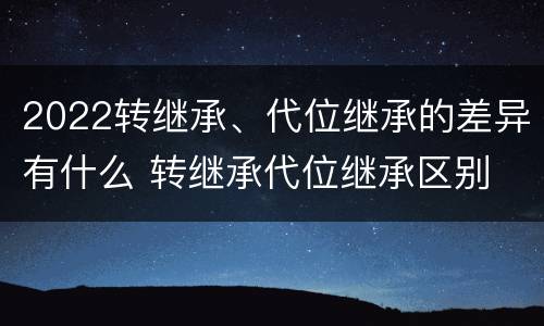 2022转继承、代位继承的差异有什么 转继承代位继承区别