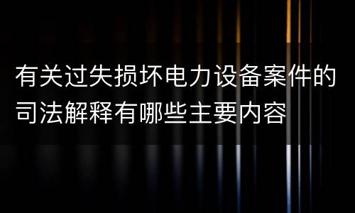 有关过失损坏电力设备案件的司法解释有哪些主要内容