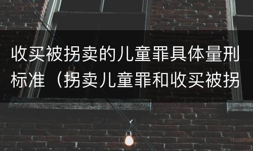 收买被拐卖的儿童罪具体量刑标准（拐卖儿童罪和收买被拐卖儿童罪）