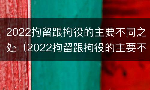 2022拘留跟拘役的主要不同之处（2022拘留跟拘役的主要不同之处在于）