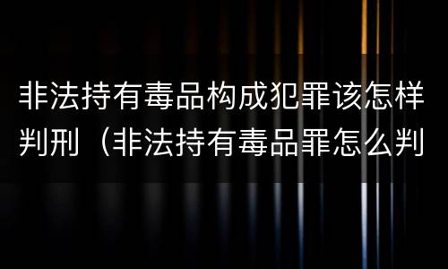 非法持有毒品构成犯罪该怎样判刑（非法持有毒品罪怎么判刑）