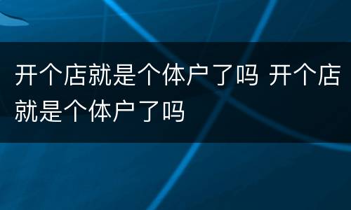 开个店就是个体户了吗 开个店就是个体户了吗