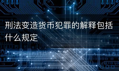 刑法变造货币犯罪的解释包括什么规定