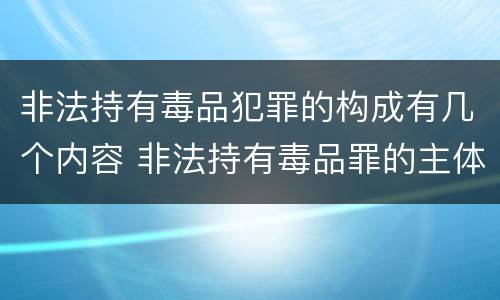 非法持有毒品犯罪的构成有几个内容 非法持有毒品罪的主体
